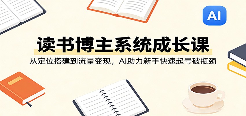读书博主系统成长课：从定位搭建到流量变现，AI助力新手快速起号破瓶颈-K6源码网