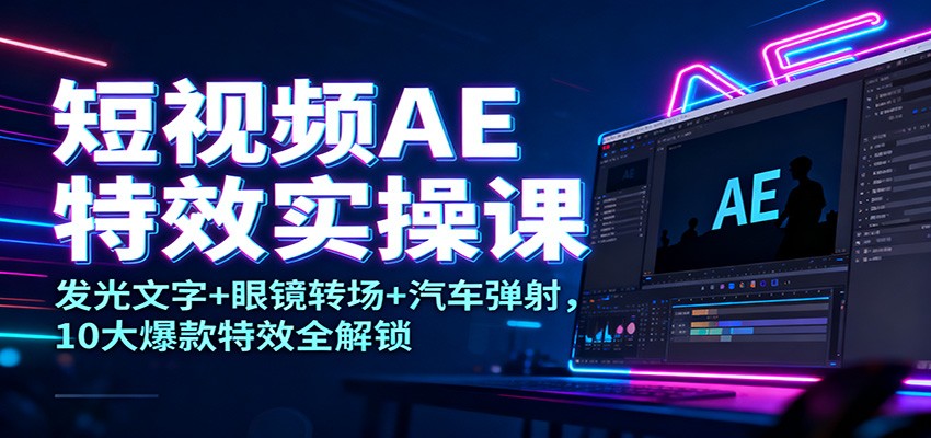 短视频AE特效实操课：发光文字+眼镜转场+汽车弹射，10大爆款特效全解锁-K6源码网