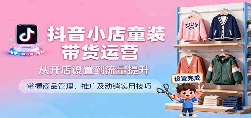 抖音小店童装带货运营，从开店设置到流量提升，掌握商品管理、推广及动销实用技巧-K6源码网