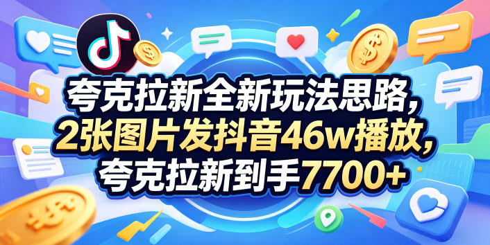 夸克拉新全新玩法思路，2张图片发抖音46w播放，夸克拉新到手7700+，3385字完整教程附上【付费文章】-K6源码网