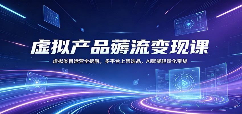 虚拟产品薅流变现课：虚拟类目运营全拆解，多平台上架选品，AI赋能轻量化带货-K6源码网