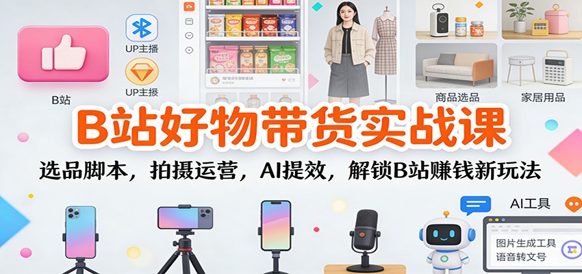 B站好物带货实战课：选品脚本，拍摄运营，AI提效，解锁B站赚钱新玩法-K6源码网