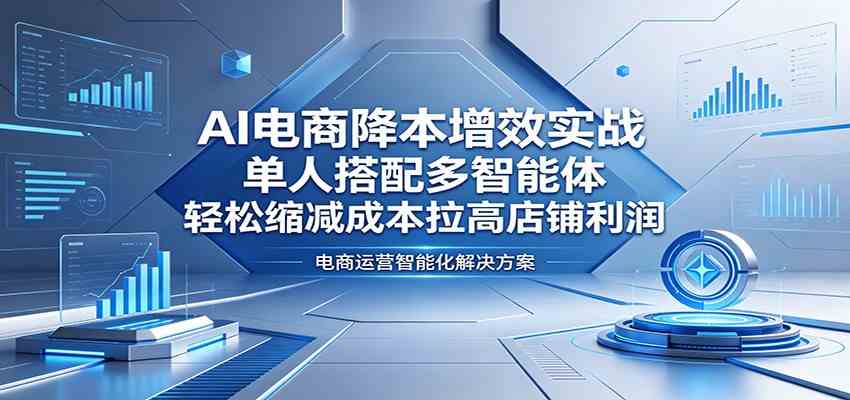 AI电商降本增效实战：单人搭配多智能体，轻松缩减成本拉高店铺利润-K6源码网