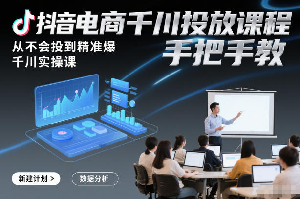 抖音电商千川投放课程，从不会投到精准爆，千川实操课，手把手教-K6源码网