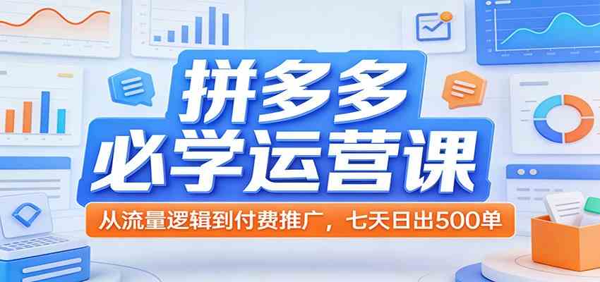 拼多多必学运营课：从流量逻辑到付费推广，七天日出500单-K6源码网