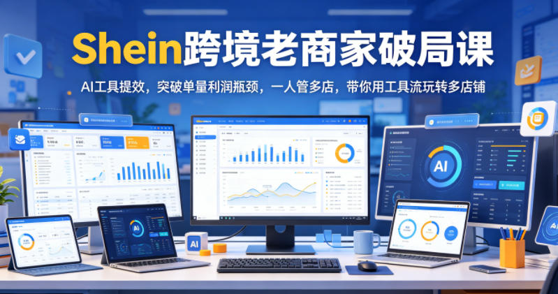 Shein跨境老商家破局课,AI工具提效,突破单量利润瓶颈,一人管多店,带你用工具流玩转多店铺-K6源码网