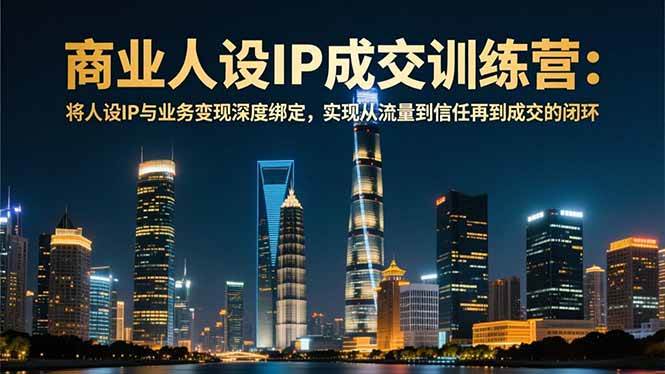 (16789期)商业人设IP成交训练营-12月:将人设IP与业务变现深度绑定,从流量到信任再到成交闭环-K6源码网
