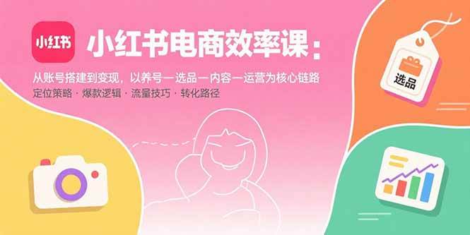 (15838期)小红书电商效率课:从账号搭建到变现,以养号-选品-内容-运营为核心链路-K6源码网