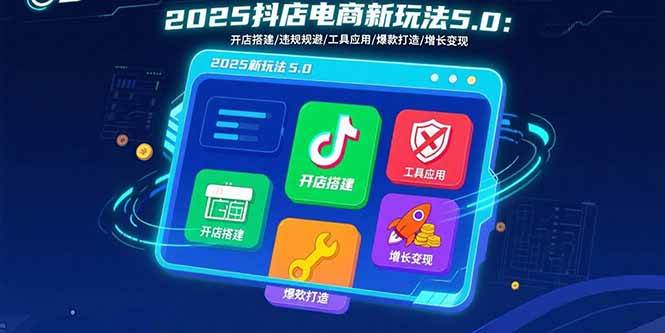 (15796期)2025抖店电商新玩法5.0:开店搭建/违规规避/工具应用,快速掌握基础运营…-K6源码网