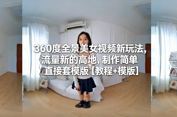 360度全景美女视频新玩法，流量新的高地，制作简单直接套模版【教程+模版】-K6源码网