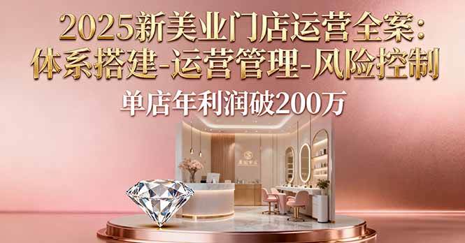 (16216期)2025新美业门店运营全案:体系搭建-运营管理-风险控制,单店年利润破200万-K6源码网