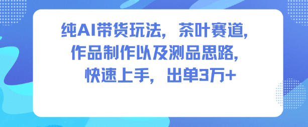 纯AI带货玩法，茶叶赛道，制作以及思路，快速上手，出单3W+-K6源码网