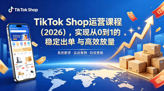 TikTok Shop运营课程（2026），实现从0到1的稳定出单与高效放量-K6源码网