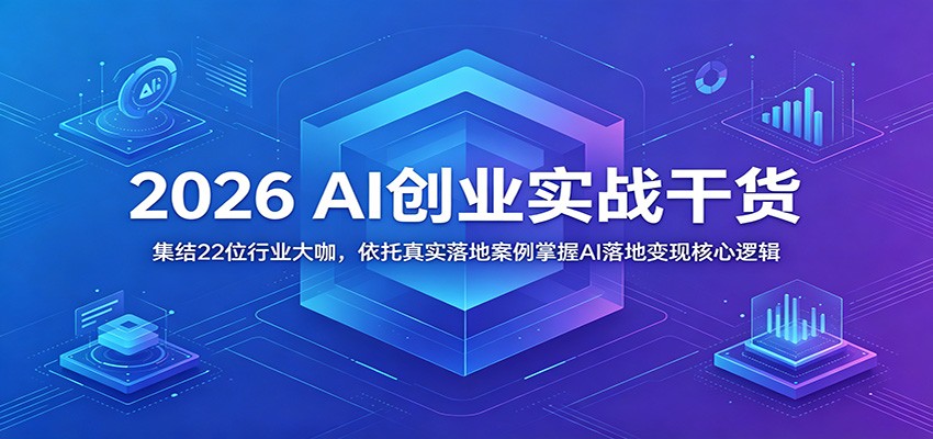 2026 AI创业实战干货：集结22位行业大咖，依托真实落地案例掌握AI落地变现核心逻辑-K6源码网
