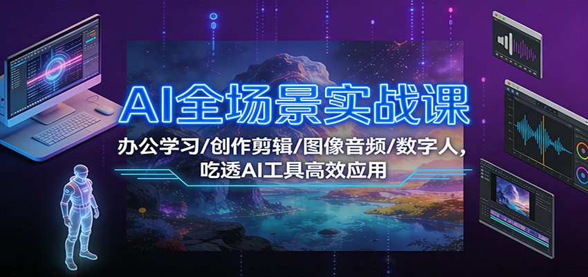 AI全场景实战课：办公学习/创作剪辑/图像音频/数字人，吃透AI工具高效应用-K6源码网