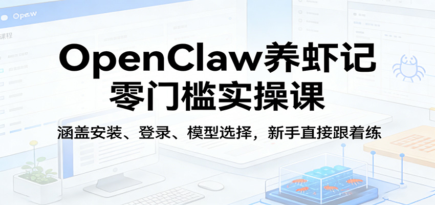 OpenClaw养虾记零门槛实操课：涵盖安装、登录、模型选择，新手直接跟着练（更新）-K6源码网