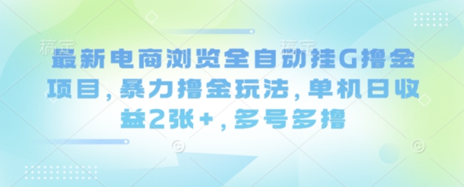 最新电商浏览全自动挂G撸金项目,暴力撸金玩法,单机日收益2张+,多号多撸【揭秘】-K6源码网