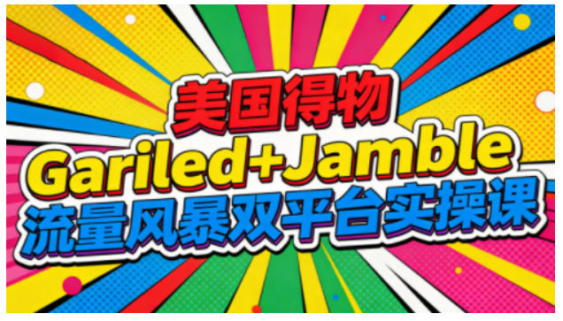 美国得物Gariled+Jamble流量风暴双平台实操课，两大美国热门平台全流程运营-K6源码网