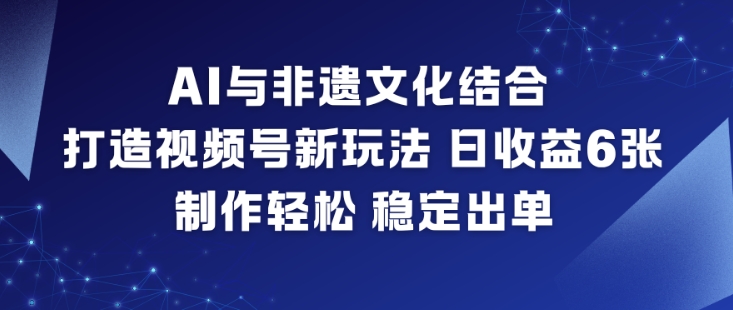 AI与非遗文化结合，打造视频号新玩法，日收益6张，制作轻松，稳定出单-K6源码网
