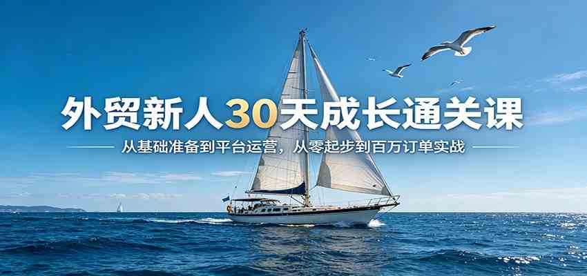 外贸新人30天成长通关课:从基础准备到平台运营,从零起步到百万订单实战-K6源码网
