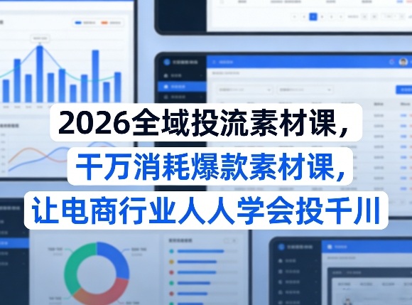 2026全域投流素材课，干万消耗爆款素材课，让电商行业人人学会投千川-K6源码网