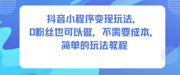 抖音小程序变现玩法，0粉丝也可以做，不需要成本，简单的玩法教程-K6源码网