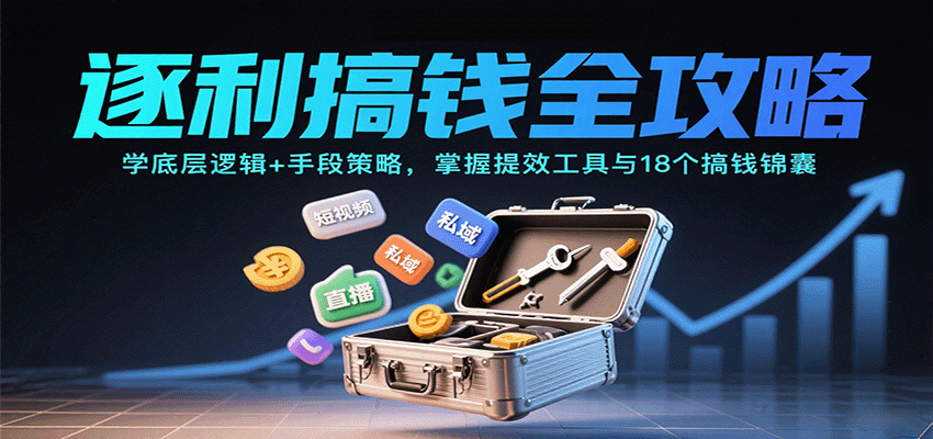 逐利搞钱全攻略：学底层逻辑+手段策略，掌握提效工具与18个搞钱锦囊（更新11月）-K6源码网