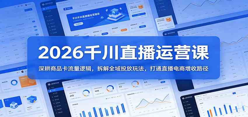 2026千川直播运营课：深耕商品卡流量逻辑，拆解全域投放玩法，打通直播电商增收路径-K6源码网