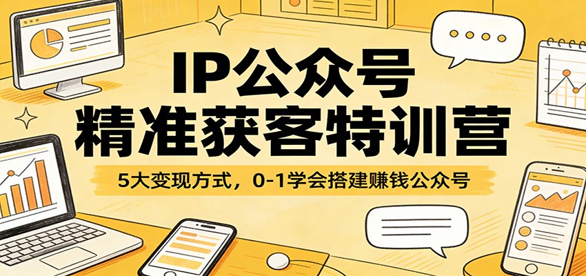 IP公众号精准获客特训营：5大变现方式，0-1学会搭建赚钱公众号-K6源码网
