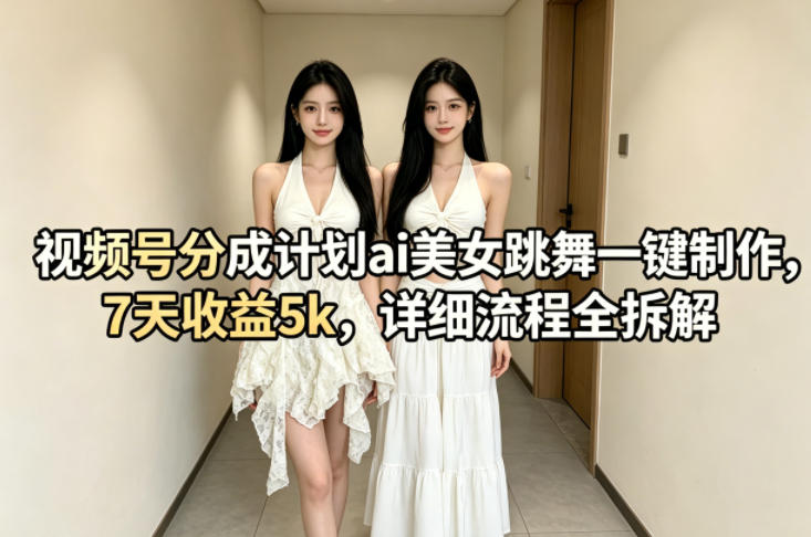视频号分成计划ai美女跳舞一键制作，7天收益5k，详细流程全拆解-K6源码网