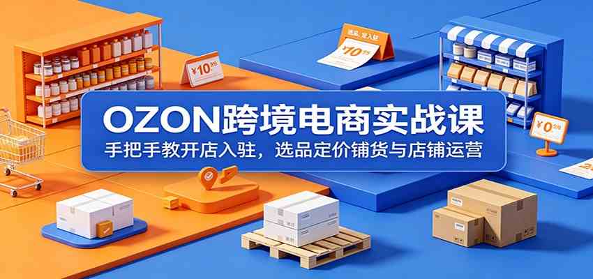 OZON跨境电商实战课:手把手教开店入驻,选品定价铺货与店铺运营-K6源码网