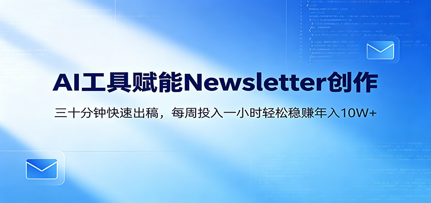 AI赋能Newsletter变现课：30分钟出内容，每周1小时年入10W+-K6源码网