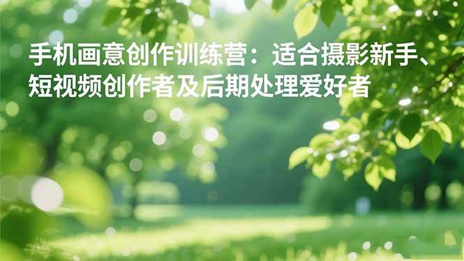 (16510期)手机摄影之画意创作训练营:适合摄影新手、短视频创作者及后期处理爱好者-K6源码网