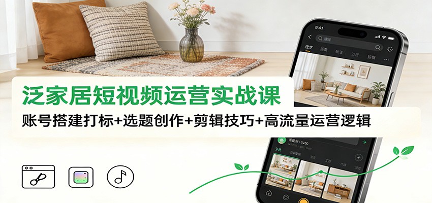 泛家居短视频运营实战课:账号搭建打标+选题创作+剪辑技巧+高流量运营逻辑-K6源码网