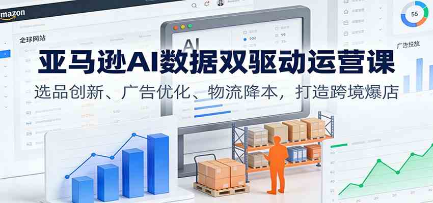 亚马逊AI数据双驱动运营课：选品创新、广告优化、物流降本，打造跨境爆店-K6源码网