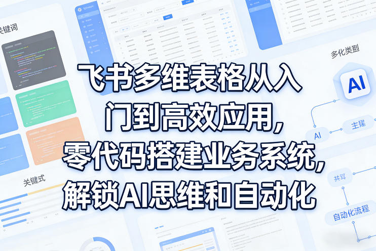 飞书多维表格从入门到高效应用，零代码搭建业务系统，解锁AI思维和自动化-K6源码网