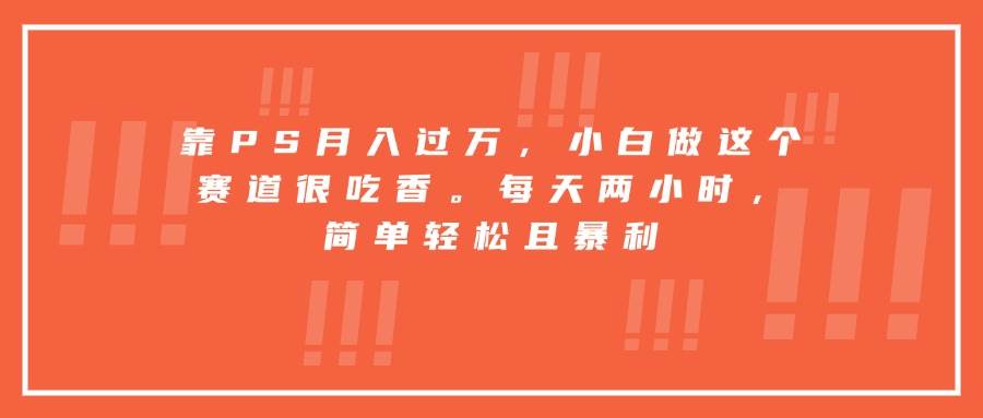 (15764期)靠PS月入过万,小白做这个赛道很吃香。每天两小时,简单轻松且暴利-K6源码网