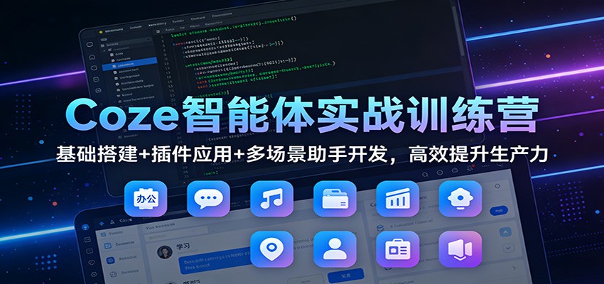 Coze智能体实战训练营：基础搭建+插件应用+多场景助手开发，高效提升生产力-K6源码网