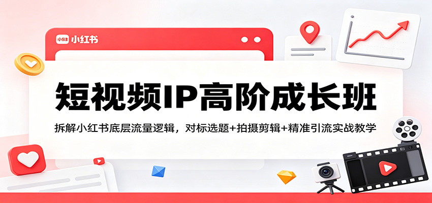 短视频IP高阶成长班：拆解小红书底层流量逻辑，对标选题+拍摄剪辑+ 精准引流实战教学-K6源码网