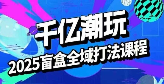 2025盲盒全域全套打法课,盲盒起号、选品、话术、私域等-K6源码网