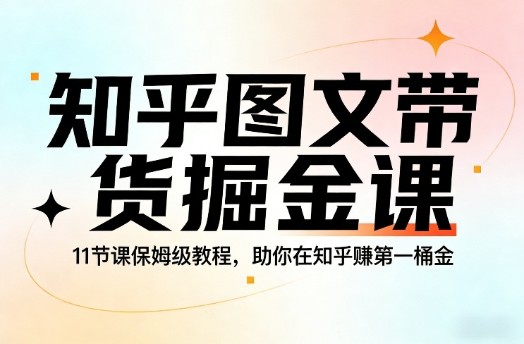 知乎图文带货掘金课，11节课保姆级教程，助你在知乎賺第一桶金-K6源码网