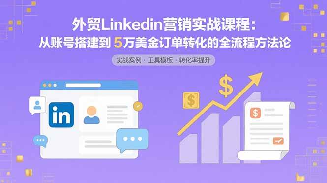 (15766期)外贸LinkedIn营销实战课程:从账号搭建到5万美金订单转化的全流程方法论-K6源码网