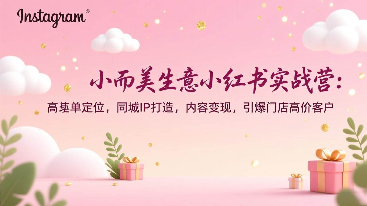 （17113期）小而美生意小红书实战营：高客单定位，同城IP打造，内容变现，引爆门店高价客户-K6源码网