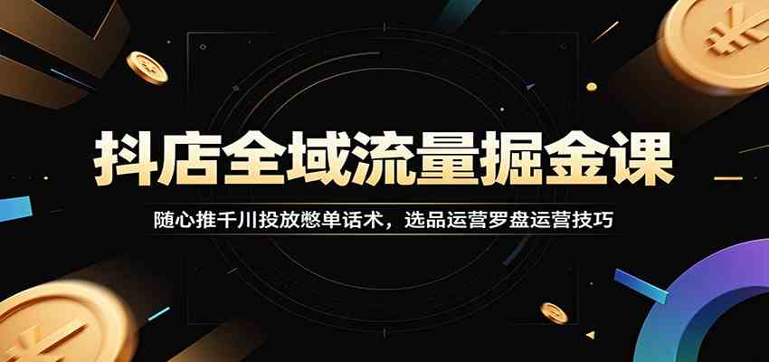 抖店全域流量掘金课：随心推千川投放憋单话术，选品运营罗盘运营技巧-K6源码网