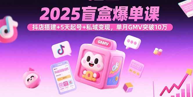 （15922期）2025盲盒爆单课，抖店搭建+5天起号+私域变现，单月GMV突破10万-K6源码网