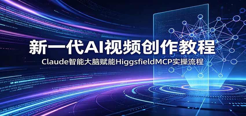 新一代AI视频创作教程：Claude智能大脑赋能，HiggsfieldMCP实操流程-K6源码网