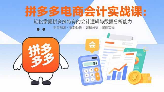 (15767期)拼多多电商会计实战课:轻松掌握拼多多特有的会计逻辑与数据分析能力-K6源码网