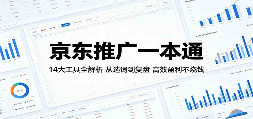 京东推广一本通：14大工具全解析，从选词到复盘，高效盈利不烧钱-K6源码网