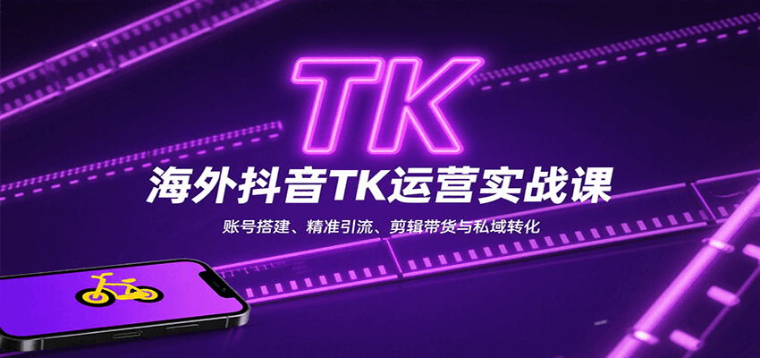 海外抖音TK运营实战课：账号搭建、精准引流、剪辑带货与私域转化-K6源码网