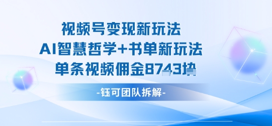 视频号变现新玩法，AI智慧哲学+书单新玩法，单条视频佣金1k+-K6源码网